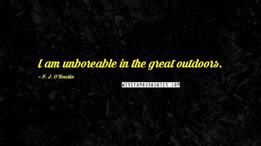 P. J. O'Rourke Quotes: I am unboreable in the great outdoors.