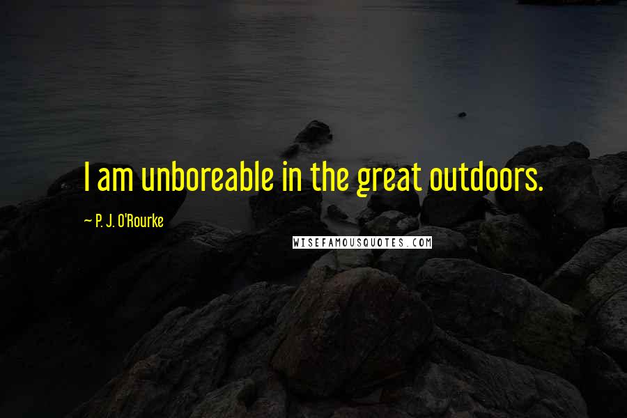 P. J. O'Rourke Quotes: I am unboreable in the great outdoors.