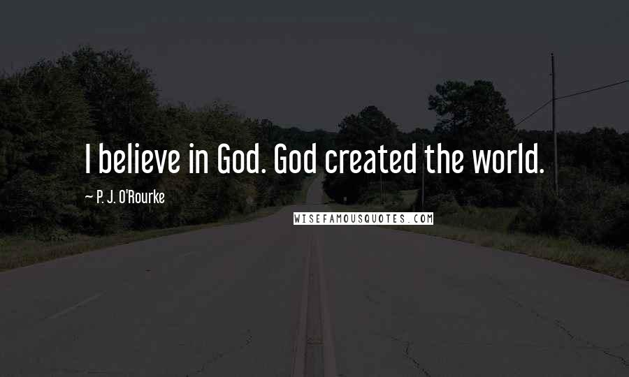 P. J. O'Rourke Quotes: I believe in God. God created the world.