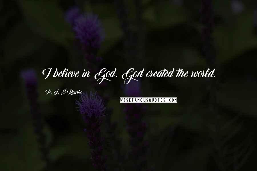 P. J. O'Rourke Quotes: I believe in God. God created the world.