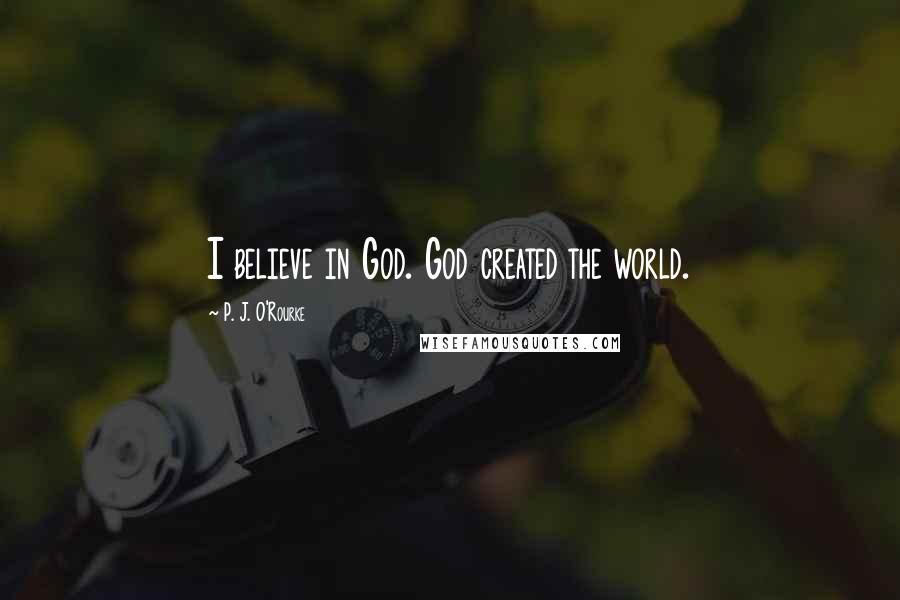 P. J. O'Rourke Quotes: I believe in God. God created the world.