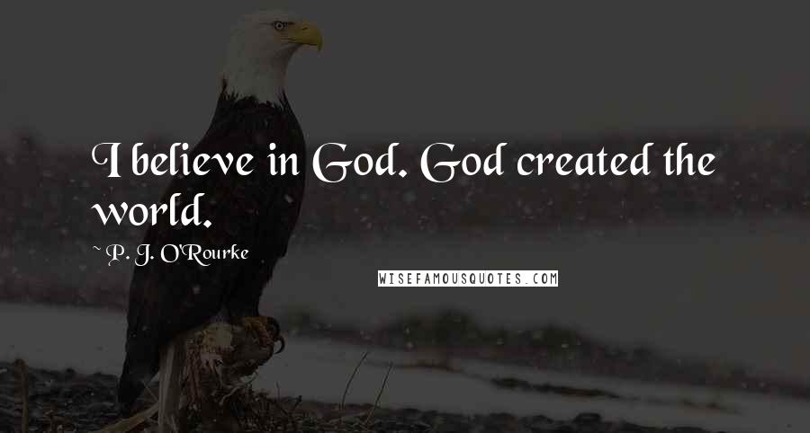 P. J. O'Rourke Quotes: I believe in God. God created the world.