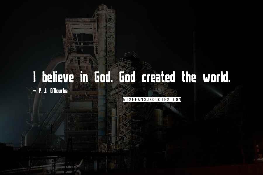 P. J. O'Rourke Quotes: I believe in God. God created the world.