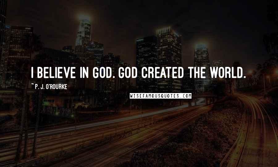 P. J. O'Rourke Quotes: I believe in God. God created the world.