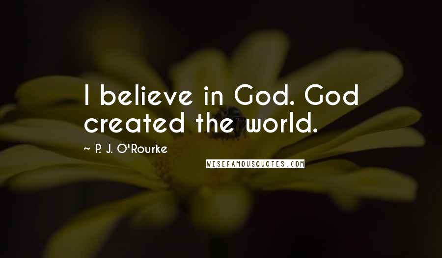 P. J. O'Rourke Quotes: I believe in God. God created the world.