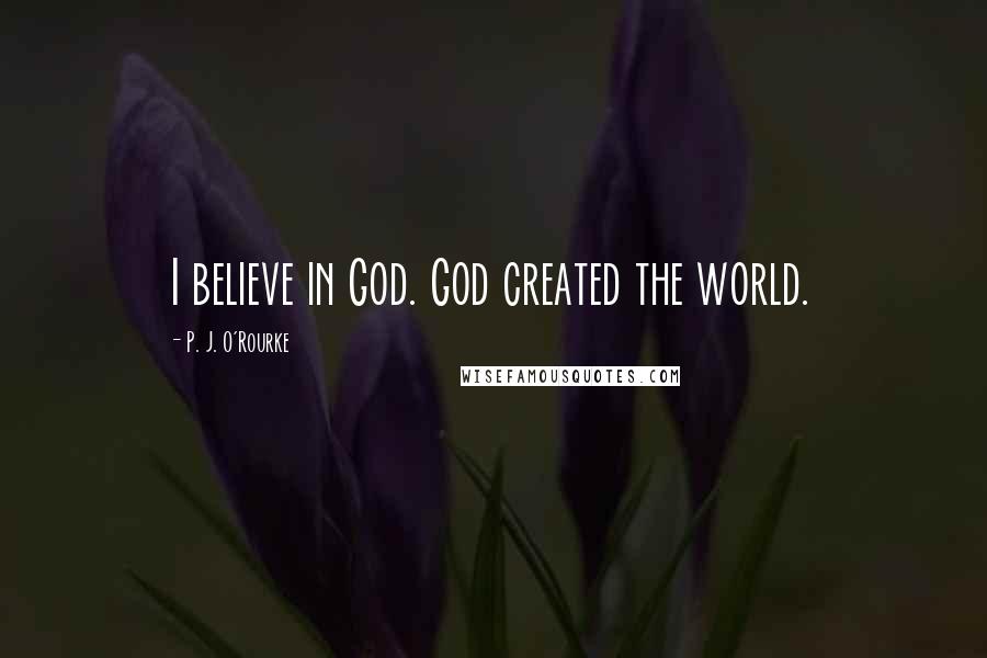 P. J. O'Rourke Quotes: I believe in God. God created the world.