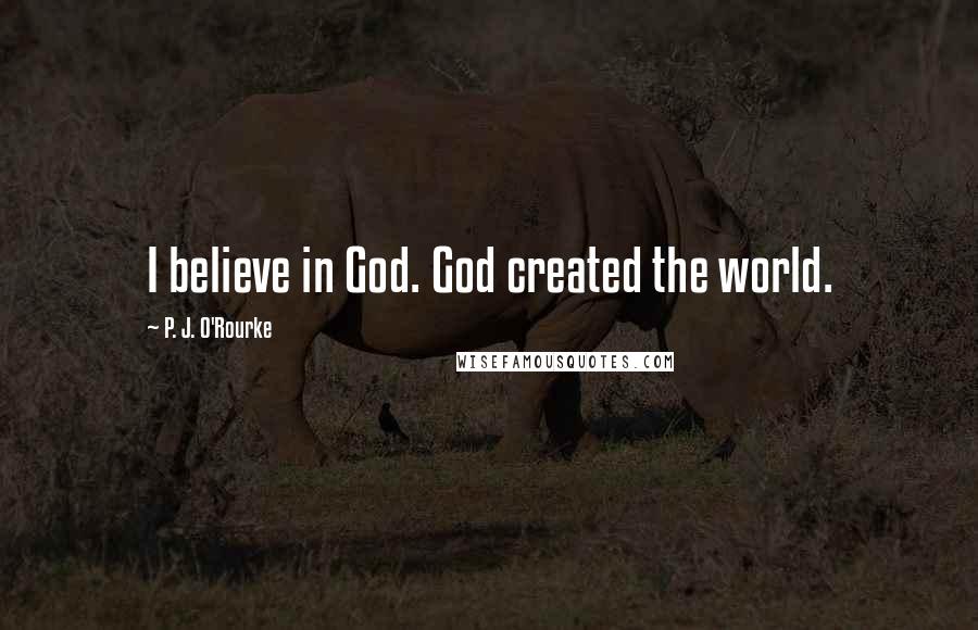 P. J. O'Rourke Quotes: I believe in God. God created the world.