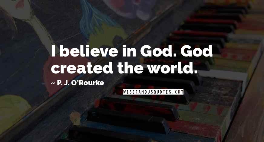 P. J. O'Rourke Quotes: I believe in God. God created the world.