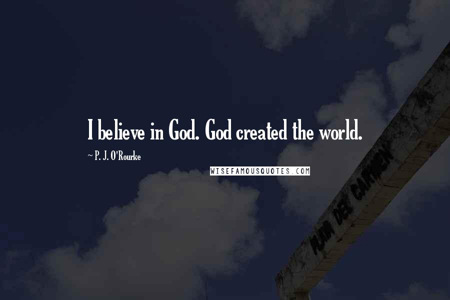 P. J. O'Rourke Quotes: I believe in God. God created the world.