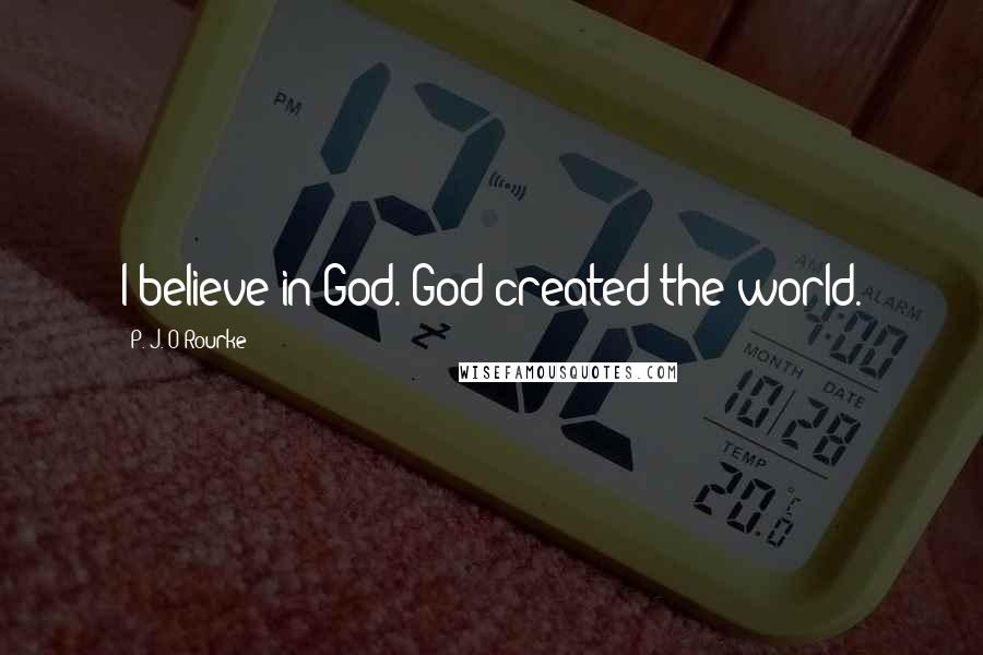 P. J. O'Rourke Quotes: I believe in God. God created the world.