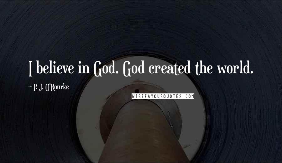 P. J. O'Rourke Quotes: I believe in God. God created the world.