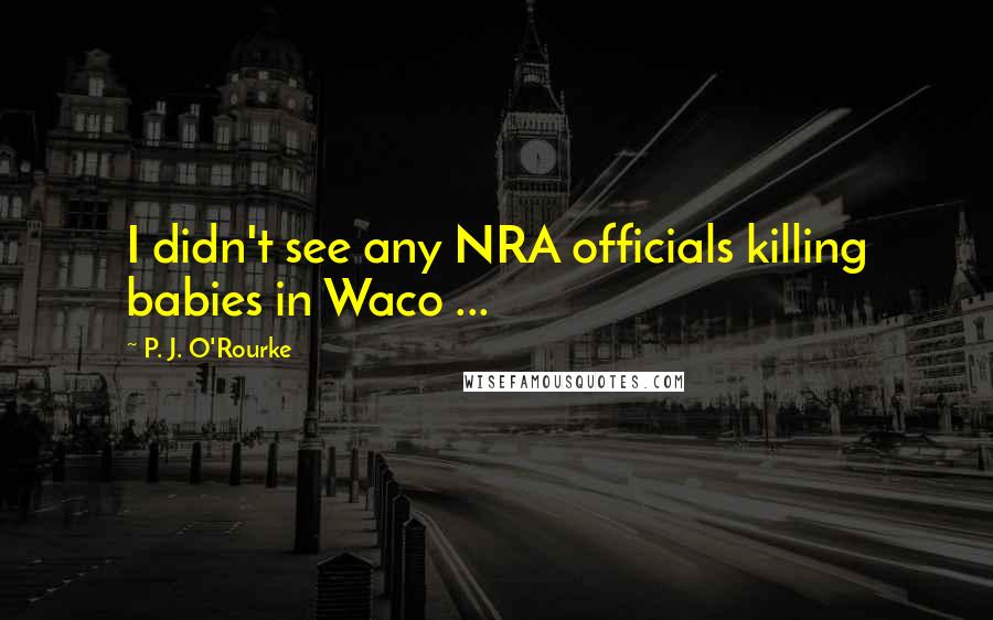 P. J. O'Rourke Quotes: I didn't see any NRA officials killing babies in Waco ...