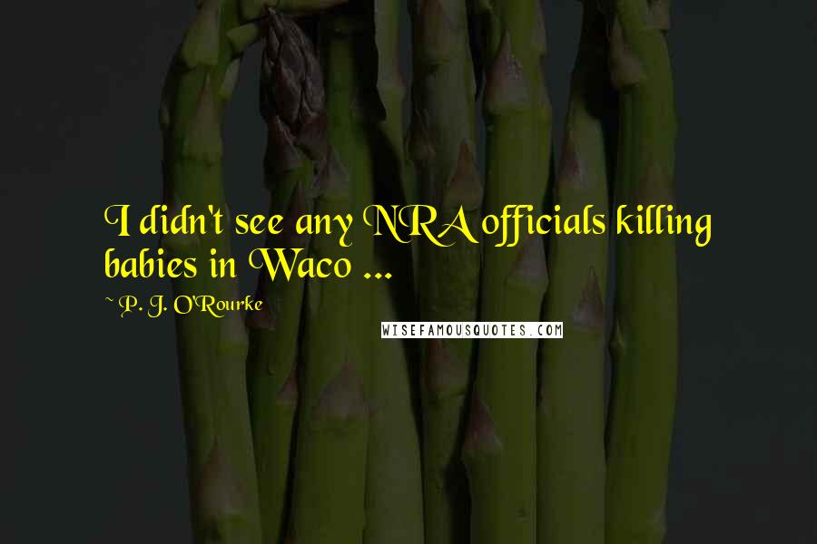 P. J. O'Rourke Quotes: I didn't see any NRA officials killing babies in Waco ...