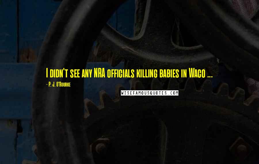 P. J. O'Rourke Quotes: I didn't see any NRA officials killing babies in Waco ...