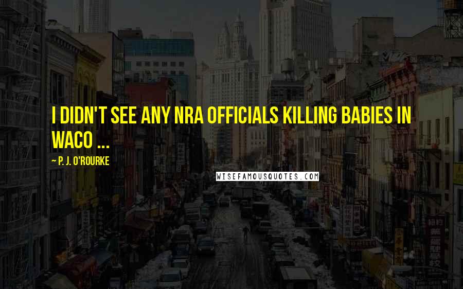 P. J. O'Rourke Quotes: I didn't see any NRA officials killing babies in Waco ...