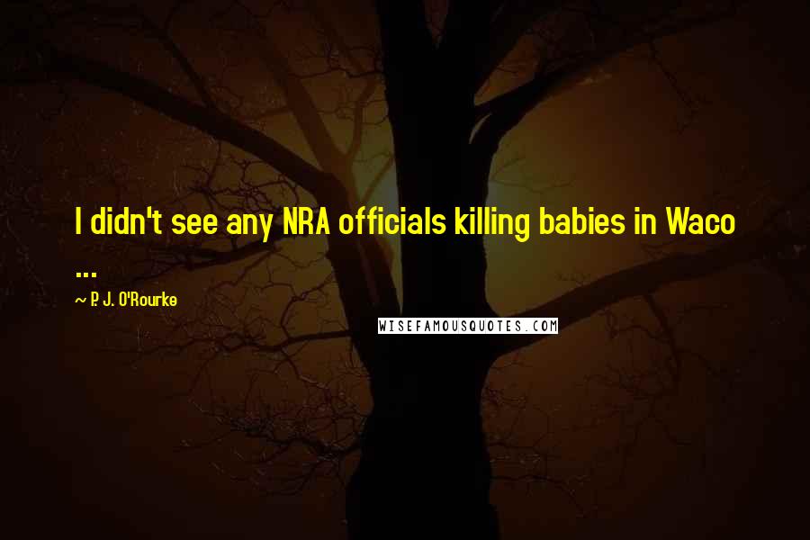 P. J. O'Rourke Quotes: I didn't see any NRA officials killing babies in Waco ...