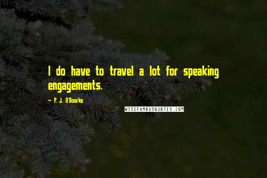 P. J. O'Rourke Quotes: I do have to travel a lot for speaking engagements.