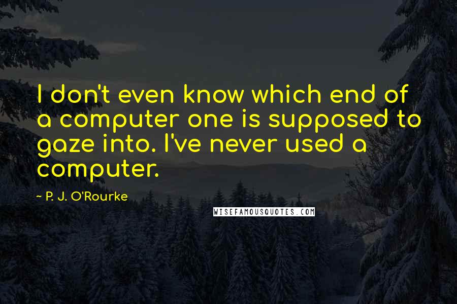 P. J. O'Rourke Quotes: I don't even know which end of a computer one is supposed to gaze into. I've never used a computer.