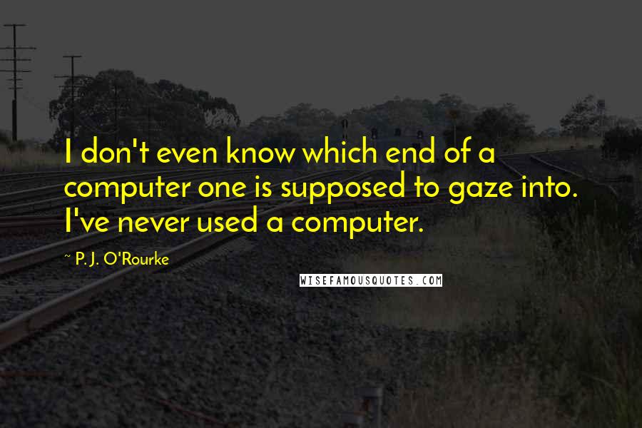 P. J. O'Rourke Quotes: I don't even know which end of a computer one is supposed to gaze into. I've never used a computer.