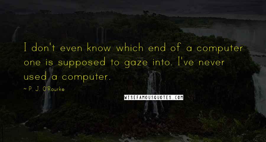 P. J. O'Rourke Quotes: I don't even know which end of a computer one is supposed to gaze into. I've never used a computer.