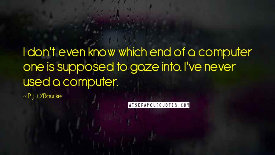 P. J. O'Rourke Quotes: I don't even know which end of a computer one is supposed to gaze into. I've never used a computer.