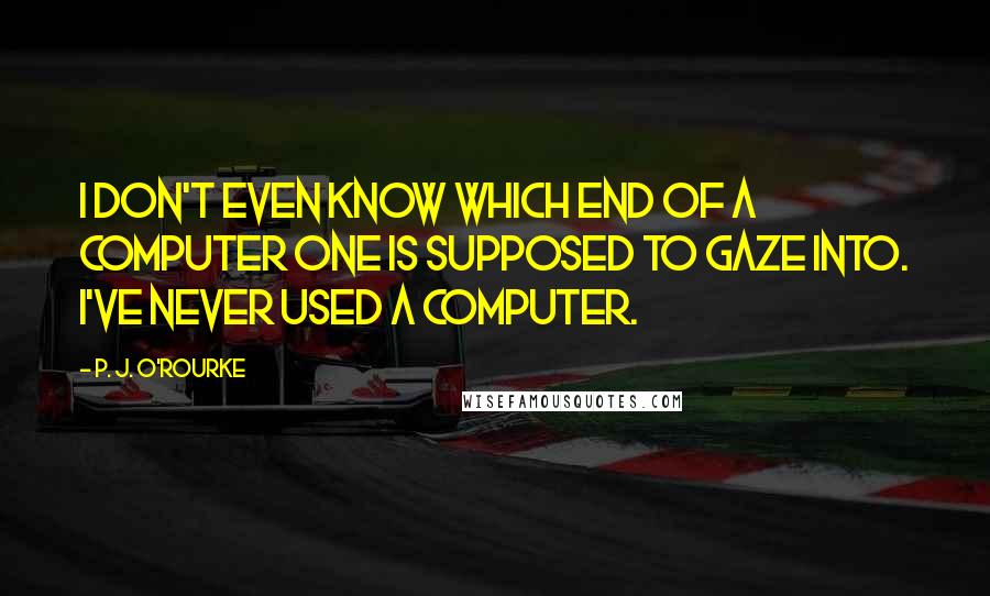 P. J. O'Rourke Quotes: I don't even know which end of a computer one is supposed to gaze into. I've never used a computer.