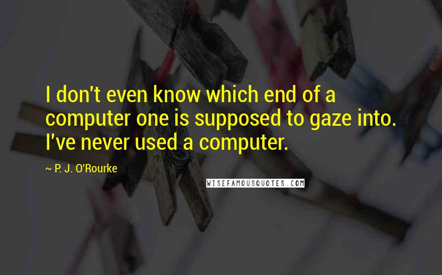 P. J. O'Rourke Quotes: I don't even know which end of a computer one is supposed to gaze into. I've never used a computer.