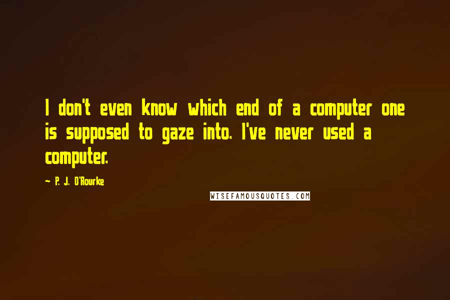 P. J. O'Rourke Quotes: I don't even know which end of a computer one is supposed to gaze into. I've never used a computer.
