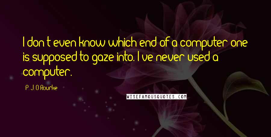 P. J. O'Rourke Quotes: I don't even know which end of a computer one is supposed to gaze into. I've never used a computer.