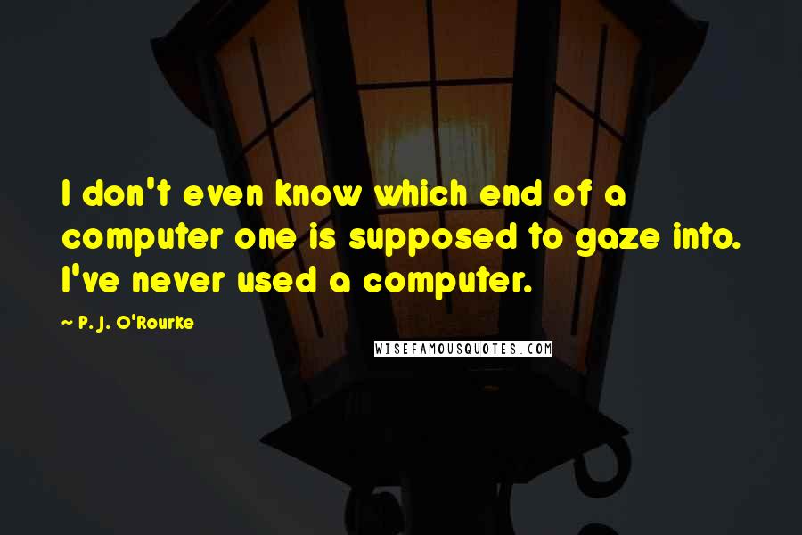 P. J. O'Rourke Quotes: I don't even know which end of a computer one is supposed to gaze into. I've never used a computer.