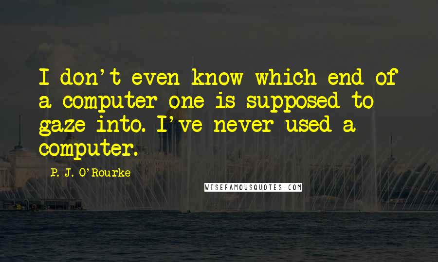 P. J. O'Rourke Quotes: I don't even know which end of a computer one is supposed to gaze into. I've never used a computer.