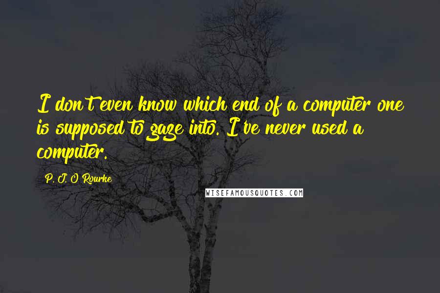 P. J. O'Rourke Quotes: I don't even know which end of a computer one is supposed to gaze into. I've never used a computer.