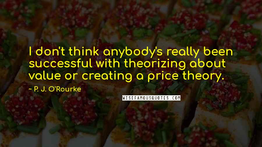 P. J. O'Rourke Quotes: I don't think anybody's really been successful with theorizing about value or creating a price theory.