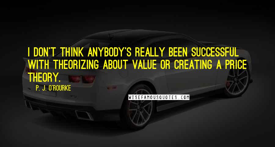 P. J. O'Rourke Quotes: I don't think anybody's really been successful with theorizing about value or creating a price theory.