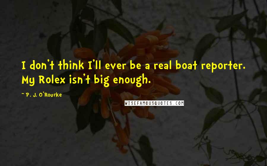 P. J. O'Rourke Quotes: I don't think I'll ever be a real boat reporter. My Rolex isn't big enough.