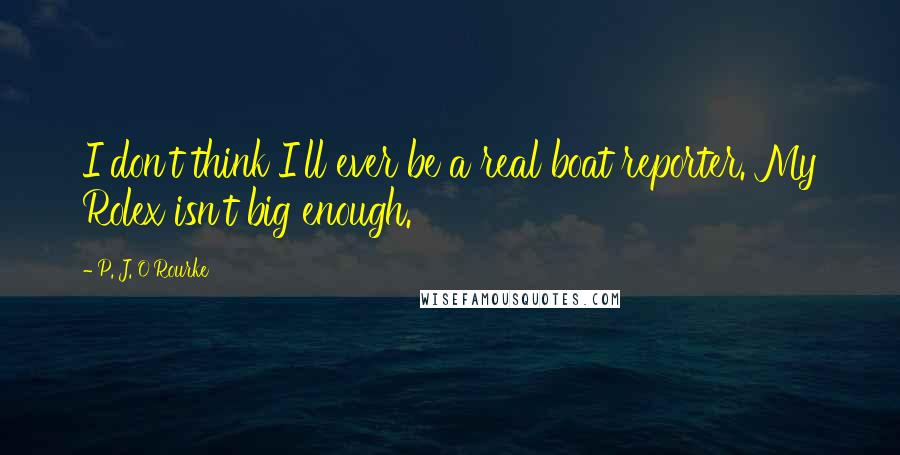 P. J. O'Rourke Quotes: I don't think I'll ever be a real boat reporter. My Rolex isn't big enough.