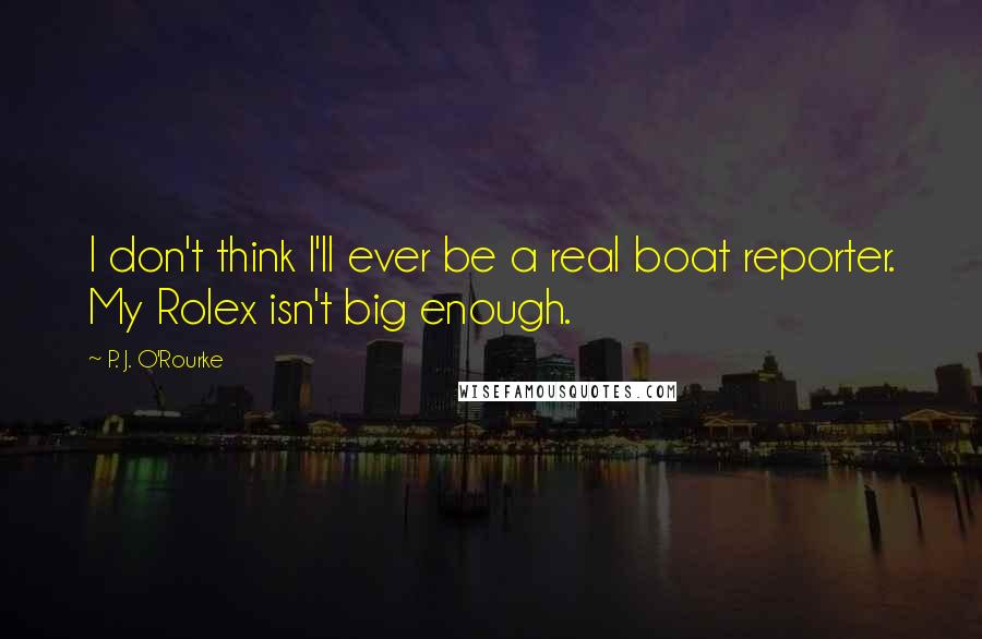 P. J. O'Rourke Quotes: I don't think I'll ever be a real boat reporter. My Rolex isn't big enough.