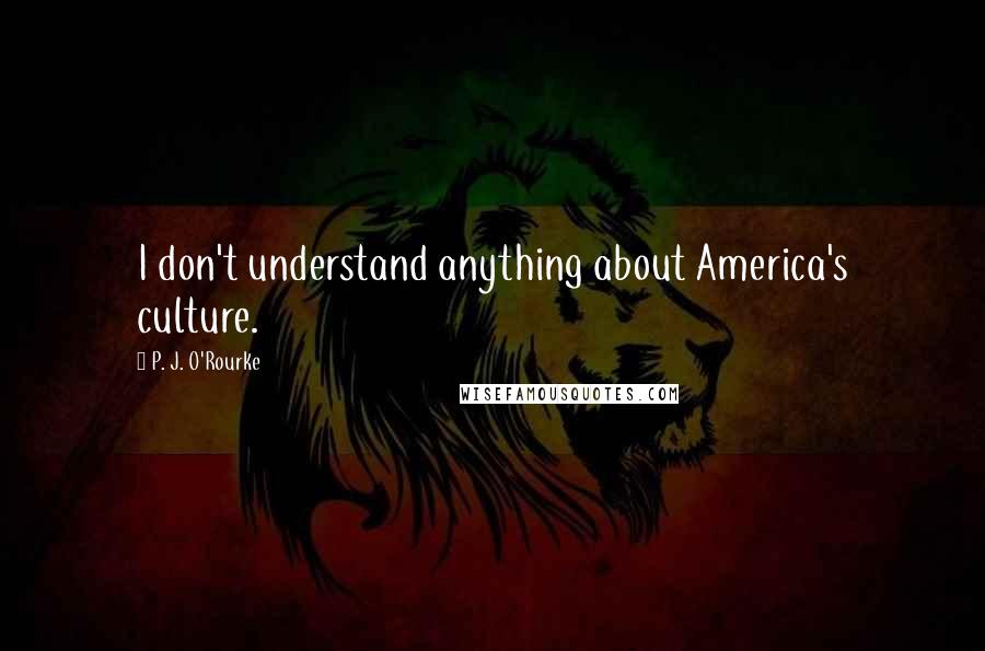 P. J. O'Rourke Quotes: I don't understand anything about America's culture.