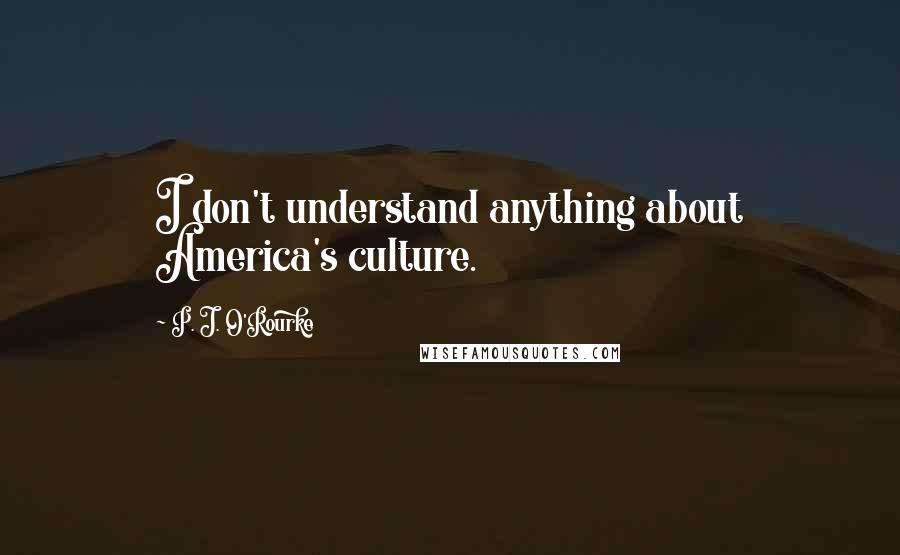 P. J. O'Rourke Quotes: I don't understand anything about America's culture.