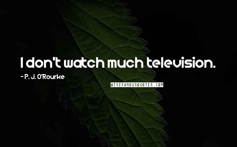 P. J. O'Rourke Quotes: I don't watch much television.