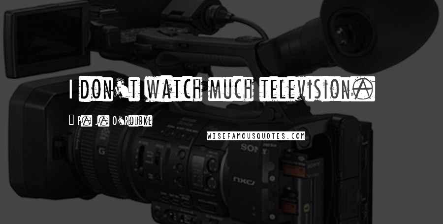 P. J. O'Rourke Quotes: I don't watch much television.