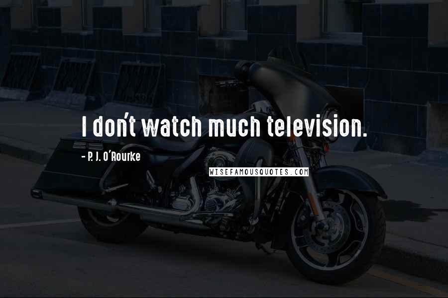 P. J. O'Rourke Quotes: I don't watch much television.