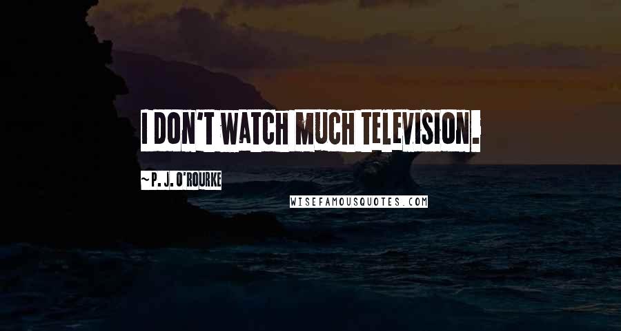 P. J. O'Rourke Quotes: I don't watch much television.