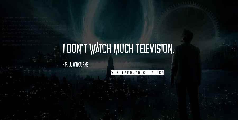 P. J. O'Rourke Quotes: I don't watch much television.