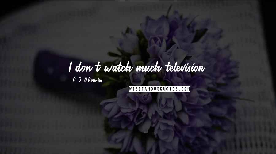P. J. O'Rourke Quotes: I don't watch much television.