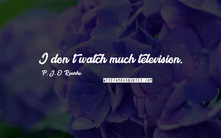 P. J. O'Rourke Quotes: I don't watch much television.