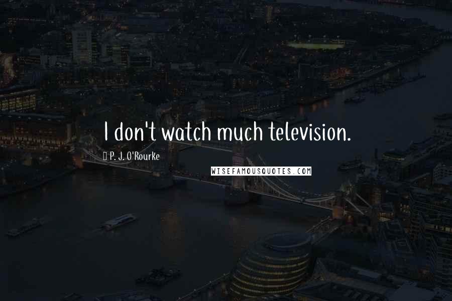 P. J. O'Rourke Quotes: I don't watch much television.