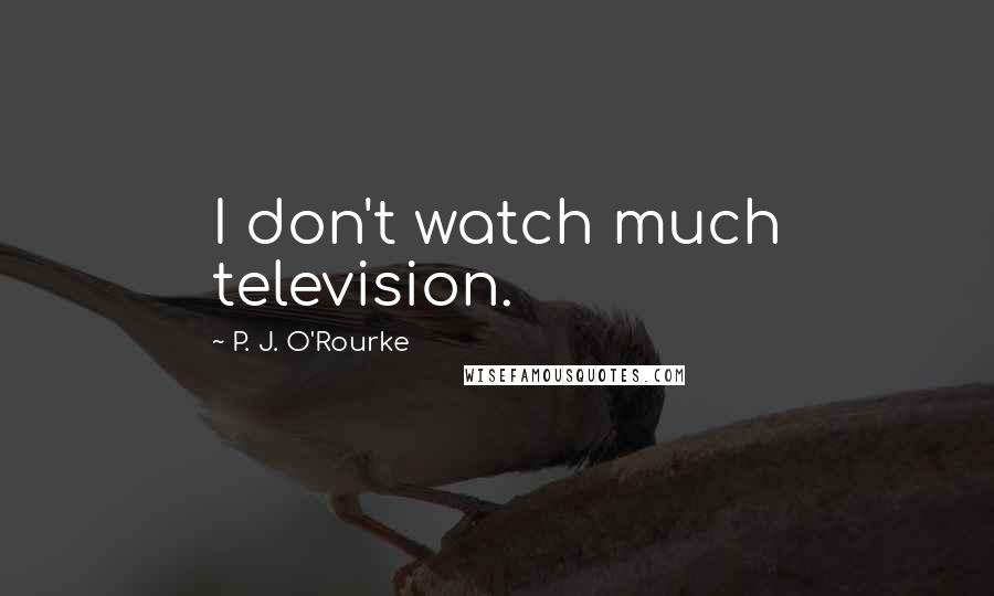 P. J. O'Rourke Quotes: I don't watch much television.