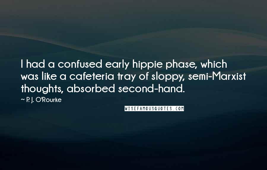 P. J. O'Rourke Quotes: I had a confused early hippie phase, which was like a cafeteria tray of sloppy, semi-Marxist thoughts, absorbed second-hand.