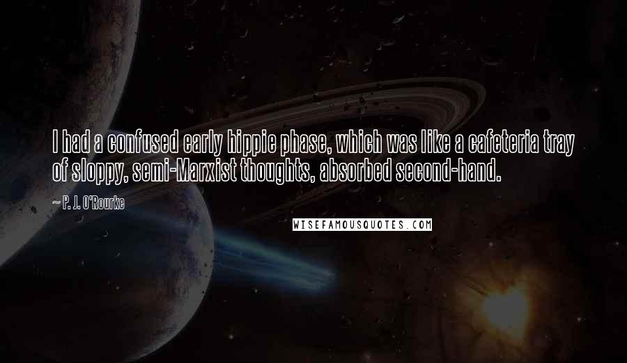 P. J. O'Rourke Quotes: I had a confused early hippie phase, which was like a cafeteria tray of sloppy, semi-Marxist thoughts, absorbed second-hand.